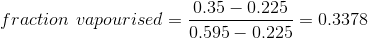 fraction vapourised = 0.35 – 0.225 0.595 – 0.225 0.3378