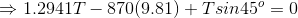 \Rightarrow 1.2941T - 870(9.81)+Tsin45^o = 0
