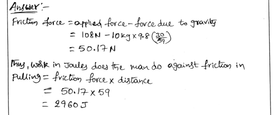 Answer: Friction force = applied force- force due to gravity = 108N - 10kg*908 (30) 550.17N Thus, work in Joules does the man