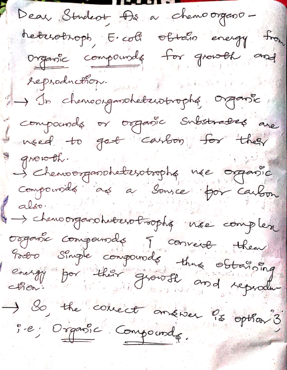 > Dear Studenst, Ds a chemo organo - heterotroph, E. coli obtain energy from Organic compounds for growth and reproduction s