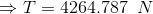 \Rightarrow T = 4264.787\;\;N