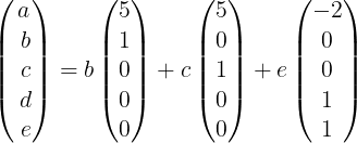 \large \begin{pmatrix}a\\ \:b\\ \:c\\ \:d\\ \:e\end{pmatrix}=b\begin{pmatrix}5\\ 1\\ 0\\ 0\\ 0\end{pmatrix}+c\begin{pmatrix}5\\ 0\\ 1\\ 0\\ 0\end{pmatrix}+e\begin{pmatrix}-2\\ 0\\ 0\\ 1\\ 1\end{pmatrix}