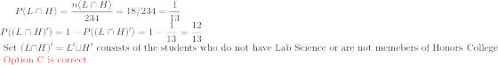 P(L\cap H)=\frac{n(L\cap H)}{234}=18/234=\frac{1}{13}\\ P((L\cap H)')=1-P((L\cap H)')=1-\frac{1}{13}=\frac{12}{13}\\ \text{ Set }(L\cap H)'=L'\cup H' \text{ consists of the students who do not have Lab Science or are not memebers of Honors College }\\ \color{red} \text{ Option C is correct}