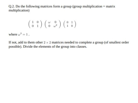 Q.2. Do the following matrices form a group (group multiplication = matrix multiplication) (6 °) ( ) (i.) where w=1. If not,