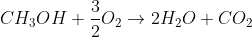 CH_{3}OH + \frac{3}{2}O_{2} \rightarrow 2H_{2}O + CO_{2}