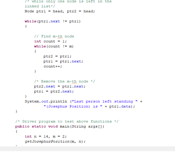 /* while only one node is left in the linked list*/ Node ptrl = head, ptr2 = head; while (ptrl.next != ptrl) // Find m-th nod