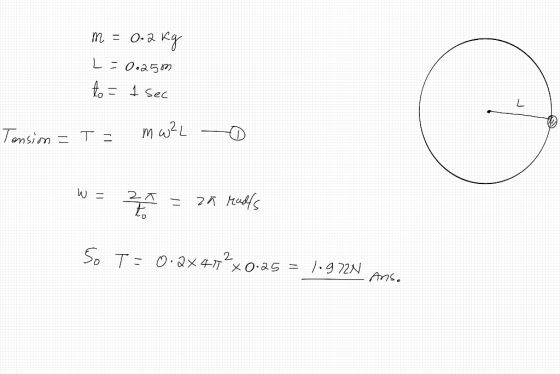 m = 0.2kg L = 0.2500 to = 1 sec Tension = T = mwaL W = 20 = za radfs So T: 0.2X417²x0.25 = 1.972N Ans.
