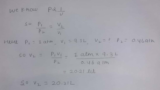 we know Pa į so Pi = V₂ P2 V - neue P, = 1 atm, v, = 9.3L, V₂=? P2=0.46ath P2 so V2 = PIVI - 1 atmx 9.34 0.ub atm = 20.21 lit