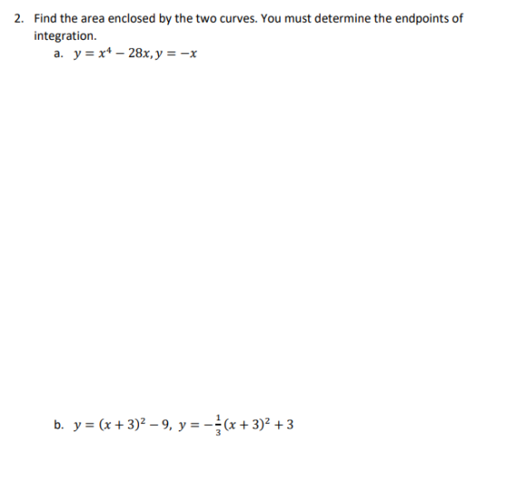2. Find the area enclosed by the two curves. You must determine the endpoints of integration. a. y = x4 – 28x, y = -x b. y =