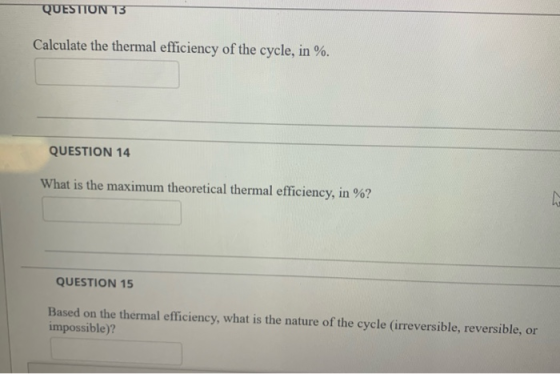 QUESTION 13 Calculate the thermal efficiency of the cycle, in %. QUESTION 14 What is the maximum theoretical thermal efficien