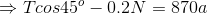 \Rightarrow Tcos45^o - 0.2N = 870 a