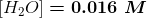H2O = 0.016 M