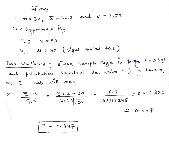 Giveno n = 32, X - 30.2 and 6 = 2.53 Our hypothesis is He : u=30 His 4> 30 (right tailed test) Test statistics o since, sam