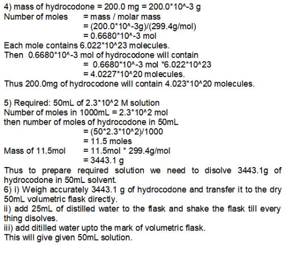 4) mass of hydrocodone = 200.0 mg = 200.0*10^-3 g Number of moles = mass / molar mass = (200.0*10^-3g)(299.4g/mol) = 0.6680*1