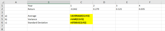 Year Return 3 0.121 -0.042 0.279 0.035 4 a) 5 b) 6 C) Average Variance Standard Deviation =AVERAGE(C2:F2) =VAR(C2:F2) =STDEV(