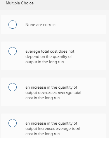 Multiple Choice None are correct. o average total cost does not depend on the quantity of output in the long run. o o an incr