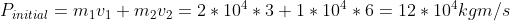 P_{initial} = m_1v_1+m_2v_2 = 2*10^4*3 + 1*10^4*6 = 12*10^4 kgm/s
