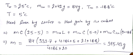 The = 25°c, Mice = 2x42 g = 849, Tree = -18.8°C T = 5°C Heat lose by weater - Heat gain by ice cubes =) mc (25-5) = Micel + M