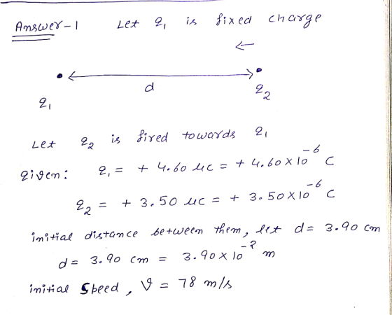 Answer-I Let q, is fixed charge of a & 92 Let E, 2, is fired towards given: 9,= + 4.60 4c = +4.60 x 10°C 2, = + 3.50 4C = + 3