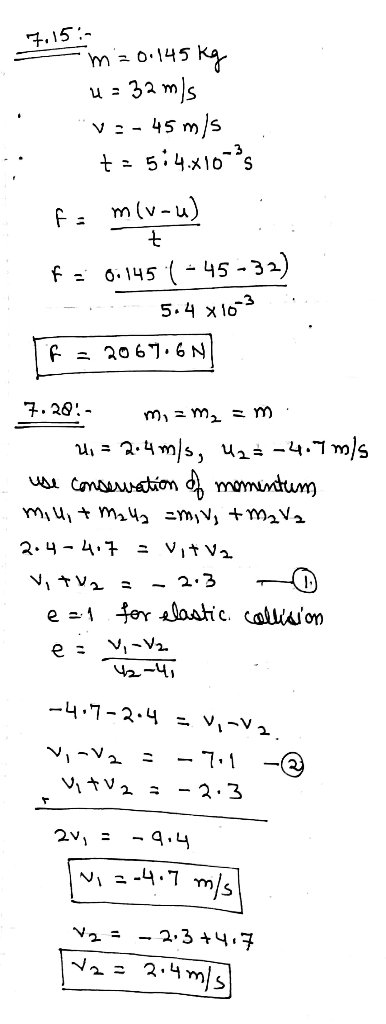 7.15 :- = m=0.145 kg u= 32m/s V = - 45 m/s t = 5:4.x10-25 fi m(v-u) . fa 6:145 (-4 - .. 5.4 x 105 F = 2067.6N 7.28:- m, a me
