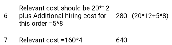 6 Relevant cost should be 20*12 plus Additional hiring cost for this order =5*8 280 (20*12+5*8) 7 Relevant cost = 160*4 640