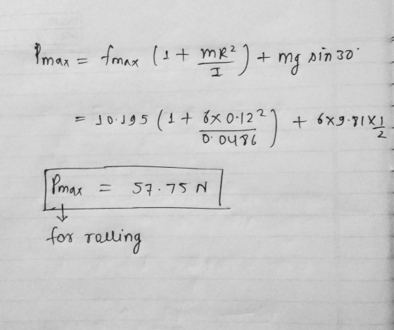 Pmax = tmax (at mri MR² ) + mg sin zo = 10.195 (1 + 6x 0-122 o caitz) + 5*3-7189 57.75 N Pmax y for rolling