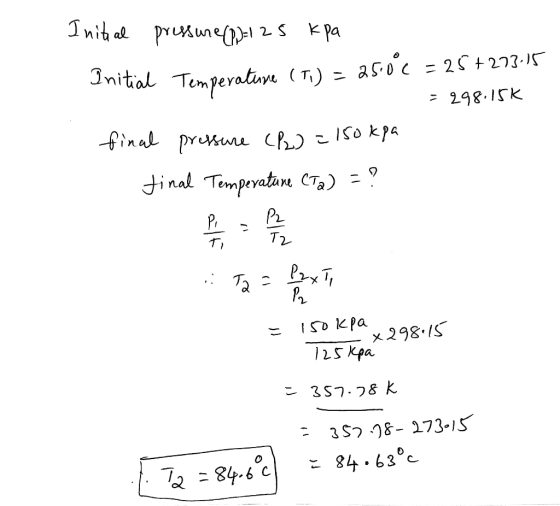 Initial pressure (P)=125 kPa Initial Temperature (Ti) = 25.0°C = 25+273.15 = 298.15K final pressure (P2) = 150kpa final Tempe