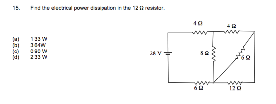 15. Find the electrical power dissipation in the 12 Ω resistor. 4Ω 4Ω (a) 1.33 W (b) 3.64W (c) 0.90 w (d) 2.33 W 28VT 8Ω 6Ω 6Ω 12Ω