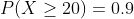 P(X \geq 20) = 0.9