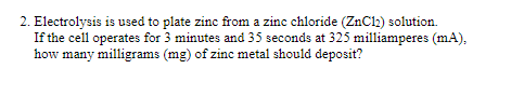 2. Electrolysis is used to plate zinc from a zinc chloride (ZnCl2) solution. If the cell operates for 3 minutes and 35 second