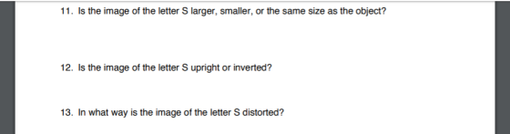 11. Is the image of the letter S larger, smaller, or the same size as the object? 12. Is the image of the letter S upright or