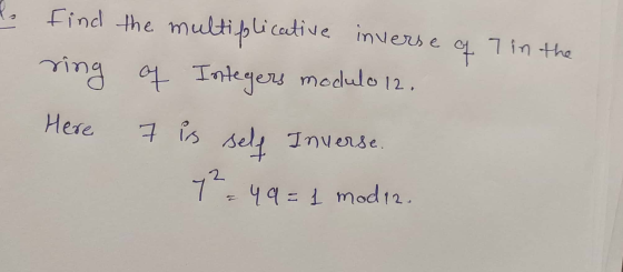 find the multiplicative inverse of 7 in the ring Here of Integers modulo 12. 7 is self Inverse. 7- 49 = 1 mod12.