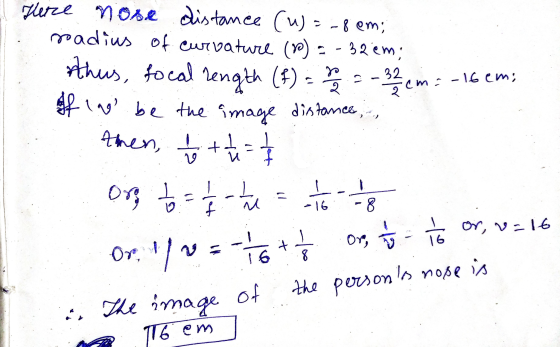 Here nose distance (w) = -8em; radius of curvature (0) 32em; rthus, focal length (f) = 2/2 = - 32 cm = -16 em: If lago be the