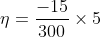 eta =rac{-15}{300} imes 5