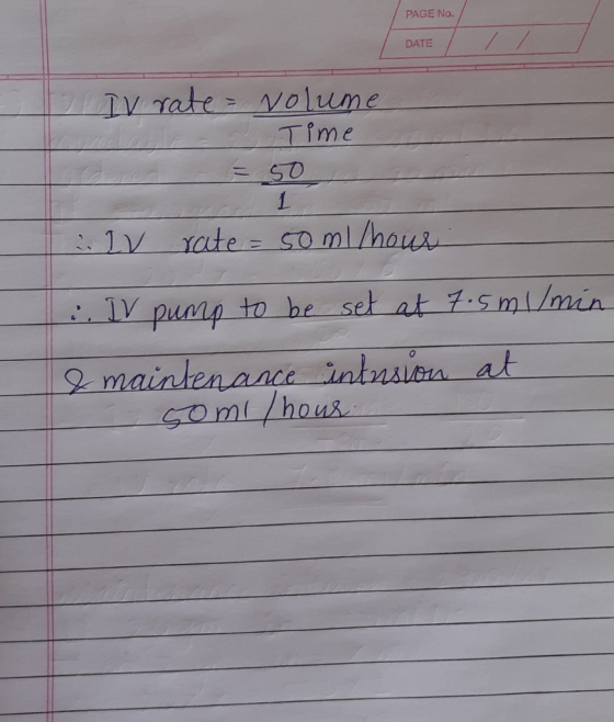 PAGE No. DATE A IV rate = volume - Time ie =50 : IV rate = 50 ml/hour .. IV pump to be set at 7.5 ml/min & maintenance inters
