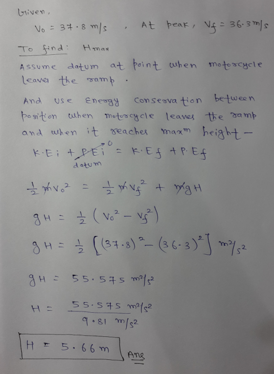 bliven, Vo = 37.8 m/s . At beak, Vf = 36.3 m/s To find man Assume datum at point when motorcycle leaves the samp. And use Ene