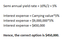 Semi annual yield rate = 10%/2 = 5% Interest expense = Carrying value*5% Interest expense = $9,000,000*5% Interest expense =