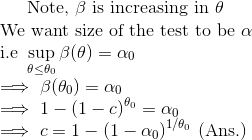 \text{Note, }\beta\text{ is increasing in }\theta\\ \text{We want size of the test to be }\alpha\\ \text{i.e }\sup_{\theta\leq \theta_{0}}\beta(\theta)=\alpha_{0}\\ \implies \beta(\theta_{0})=\alpha_{0}\\ \implies 1-(1-c)^{\theta_{0}}=\alpha_{0}\\ \implies c=1-(1-\alpha_{0})^{1/\theta_{0}}\text{ (Ans.)}