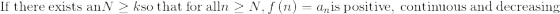 \mathrm{If\:there\:exists\:an}\:N\ge k\:\mathrm{so\:that\:for\:all}\:n\ge N,\:f\left(n\right)=a_n\:\mathrm{is\:positive,\:continuous\:and\:decreasing}
