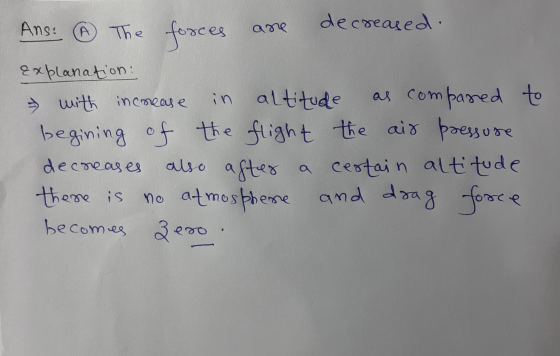 Ans: ④ The forces are decreased. Explanation: with increase in altitude as compared to begining of the flight the air pressur