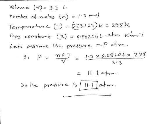 Volume (~) = 3.3 L number of moles (n) =1.5 mol Temperature (T) = (223+25)k=2980 Gas constant (R) = 0.08206L-ahm Käroy lets a