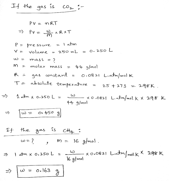 If the gas is co2 :- E < PV = MRT =) PV = 0 xRxT P = pressure = 1 atm = Volume = 250 m2 = 0.250 L w = mass = ? m = molar mass