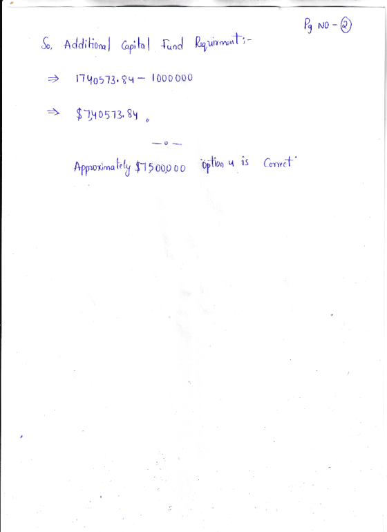 Pg No - ③ So. Additional Capital Fund Requirmout:- → 1740573.84 – 1000000 → $740573. 84 , Approximately $1500000 öption u is