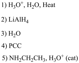 1) H30+, H20, Heat
2) LiAlH4
3) H20
4) PCC
5) NH2CH2CH3, H30+ (cat)