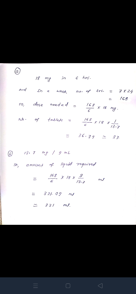 - 18 mg in 6 hos. In a week nor of hos = = 7X24 768 so, dose needed - No. of tablets = 198 x 18 mg. 168 x 18 x 17 17 = 36.793