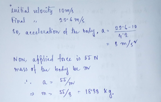 4.2 initial velocity lom/ Final . 22.6 m/s so, acceleration of the body, az = 3 m/s Now, applied foree is 55 W mass of the bo