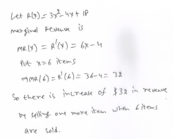 Let R(x) = 3x² 4x + 18 marginal Revenue is MR (X) = R(x) = 68-4 put x=6 items OMR 16) = R (6)= 36-4= 32 So there is increas