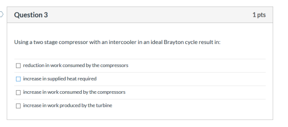 Question 3 1 pts Using a two stage compressor with an intercooler in an ideal Brayton cycle result in: reduction in work cons