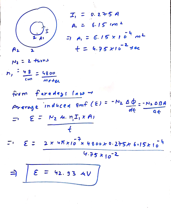 I, = 0.275 A A = 6.15 ima = A, = 6.15 xroh me t=4.75x10-2 see A. 2 Hz = 2 thans - 5800 meter im from Faradays law Average ind