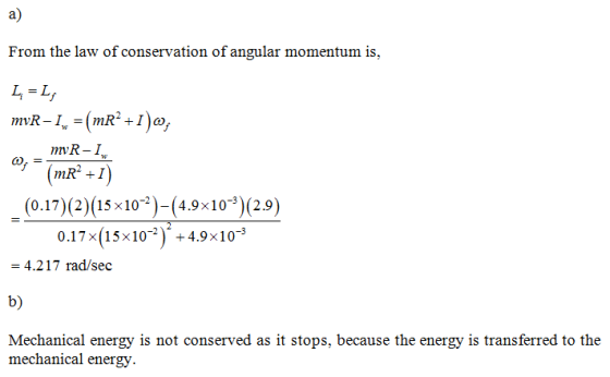 a) From the law of conservation of angular momentum is, mR +I (0.17)(2)(15×10-*)-(4.9 x 10-3)(29) 0.17x(15x102)+49x10 4.217